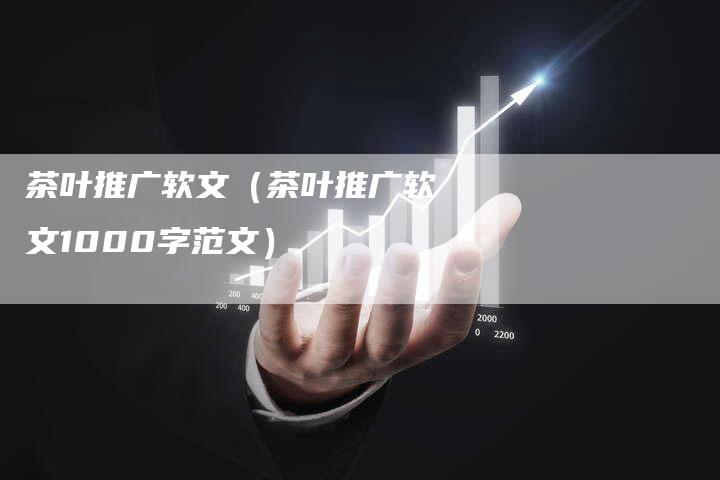 茶叶推广软文(茶叶推广软文1000字范文)-直编新闻自助发稿平台