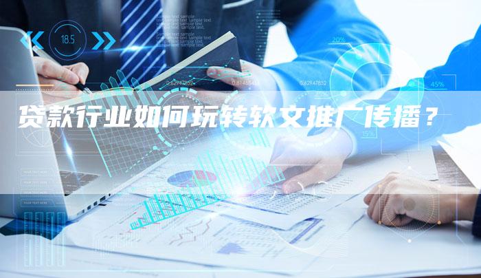 贷款行业如何玩转软文推广传播?-直编新闻自助发稿平台