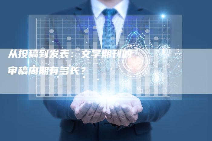 从投稿到发表:文学期刊的审稿周期有多长?-直编新闻自助发稿平台