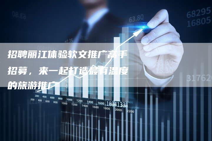 招聘丽江体验软文推广高手招募,来一起打造最有温度的旅游推广-直编新闻自助发稿平台