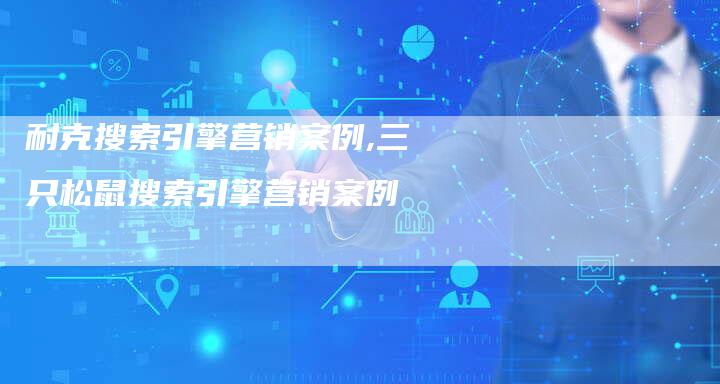 耐克搜索引擎营销案例,三只松鼠搜索引擎营销案例-直编新闻自助发稿平台