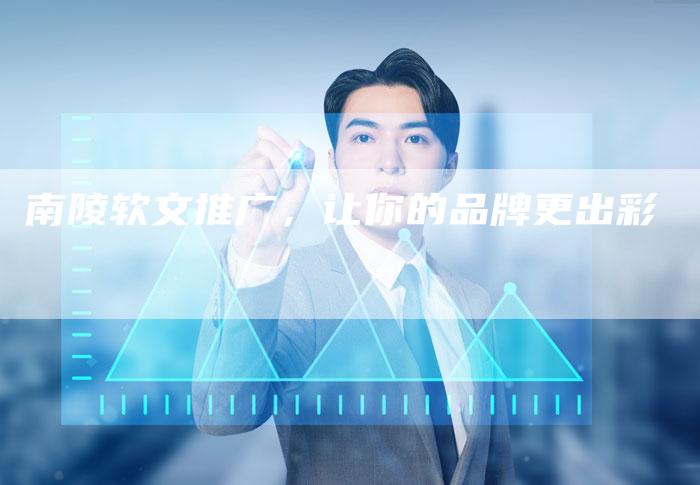南陵软文推广,让你的品牌更出彩-直编新闻自助发稿平台