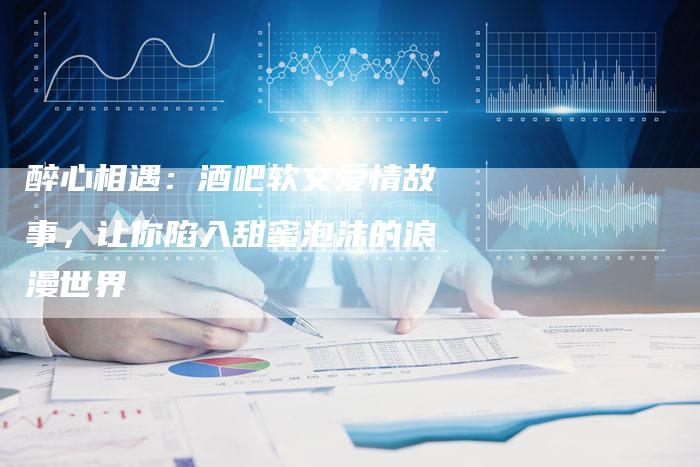 醉心相遇:酒吧软文爱情故事,让你陷入甜蜜泡沫的浪漫世界-直编新闻自助发稿平台