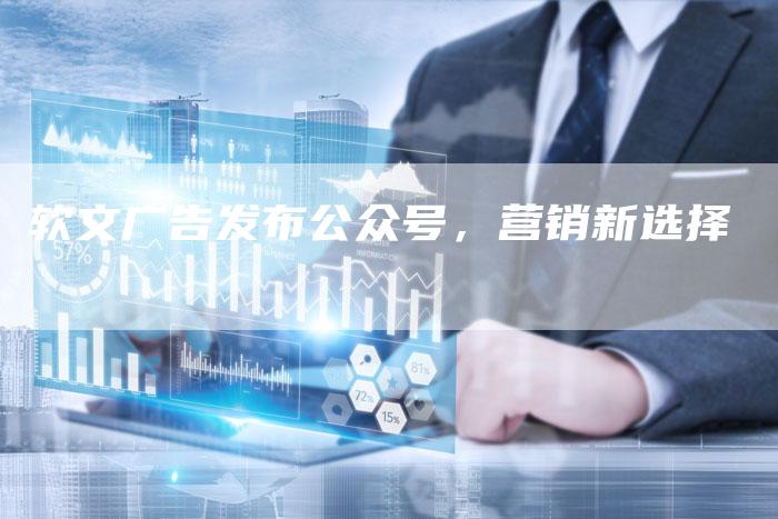 软文广告发布公众号,营销新选择-直编新闻自助发稿平台