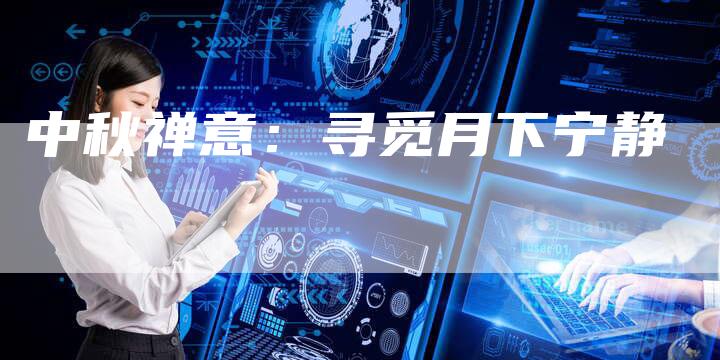 中秋禅意:寻觅月下宁静-直编新闻自助发稿平台