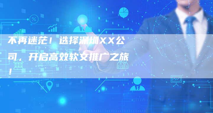 不再迷茫!选择深圳XX公司,开启高效软文推广之旅!-直编新闻自助发稿平台
