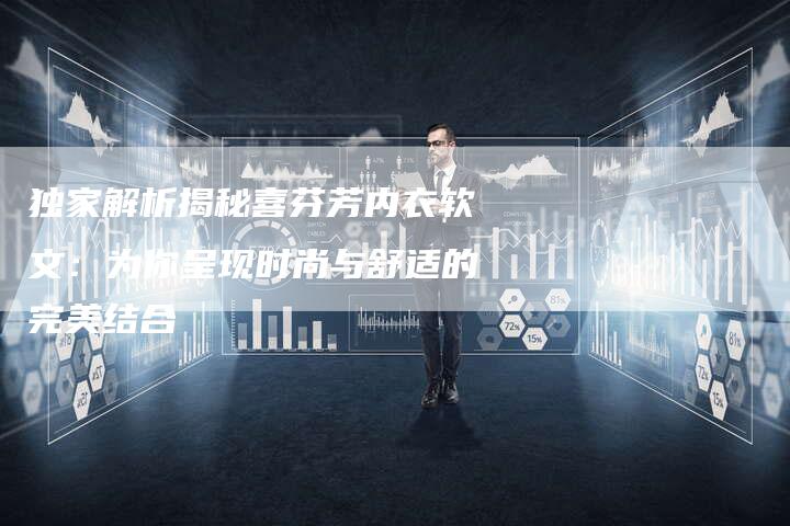 独家解析揭秘喜芬芳内衣软文:为你呈现时尚与舒适的完美结合-直编新闻自助发稿平台