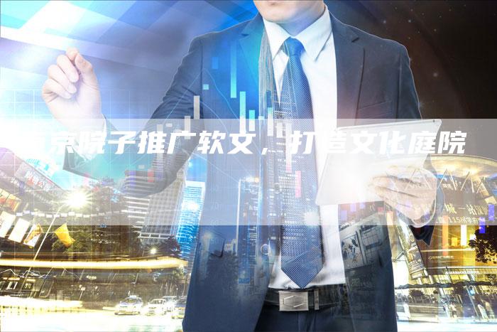南京院子推广软文,打造文化庭院-直编新闻自助发稿平台