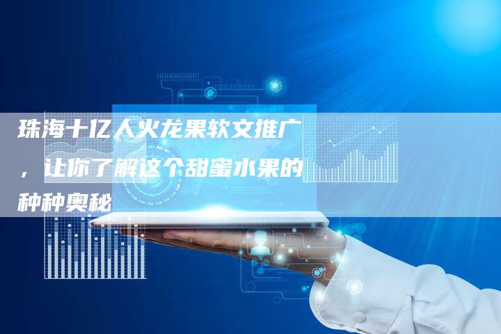 珠海十亿人火龙果软文推广,让你了解这个甜蜜水果的种种奥秘-直编新闻自助发稿平台