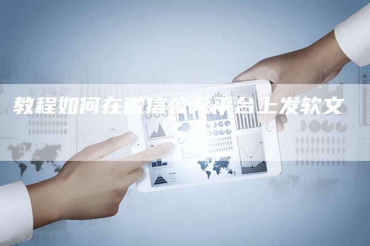 教程如何在微信公众平台上发软文-直编新闻自助发稿平台