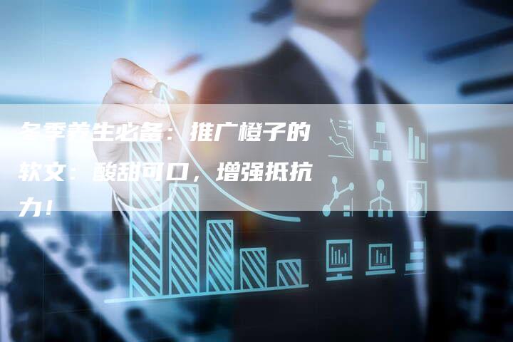 冬季养生必备:推广橙子的软文:酸甜可口,增强抵抗力!-直编新闻自助发稿平台