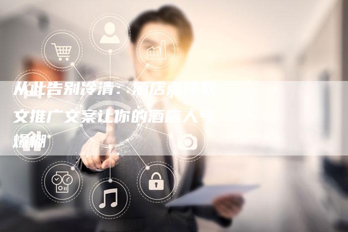 从此告别冷清:酒店点评软文推广文案让你的酒店人气爆棚-直编新闻自助发稿平台