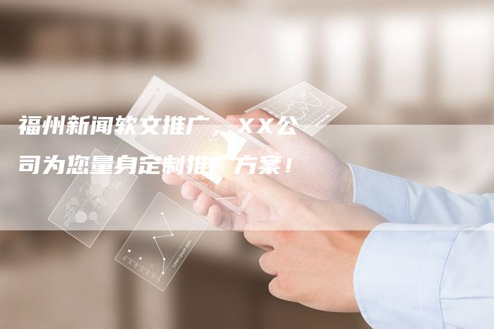 福州新闻软文推广,XX公司为您量身定制推广方案!-直编新闻自助发稿平台