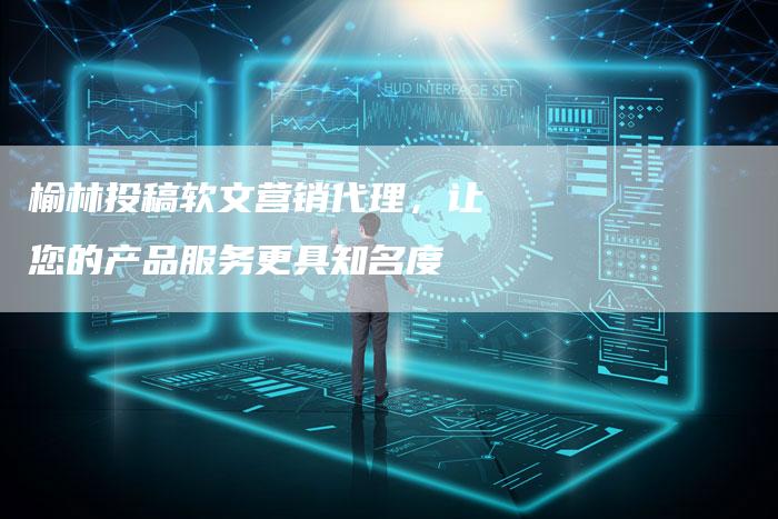 榆林投稿软文营销代理,让您的产品服务更具知名度-直编新闻自助发稿平台