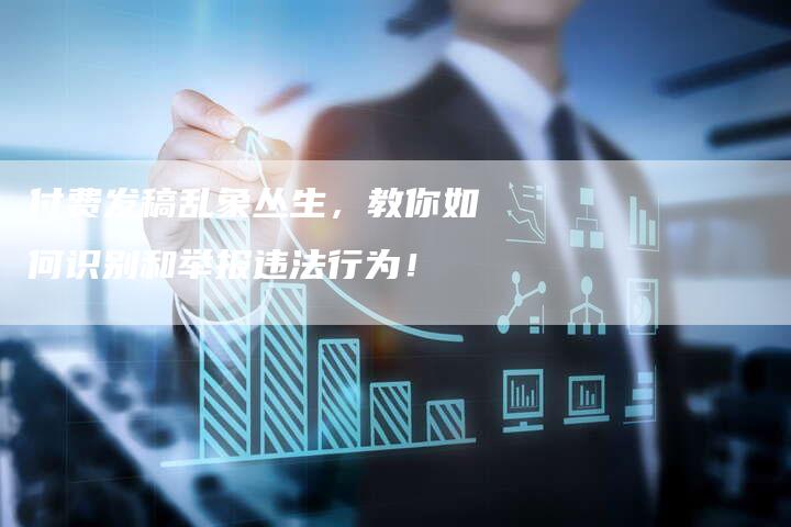 付费发稿乱象丛生,教你如何识别和举报违法行为!-直编新闻自助发稿平台