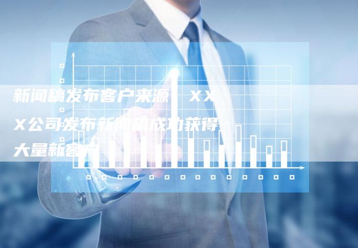 新闻稿发布客户来源:XXX公司发布新闻稿成功获得大量新客户-直编新闻自助发稿平台