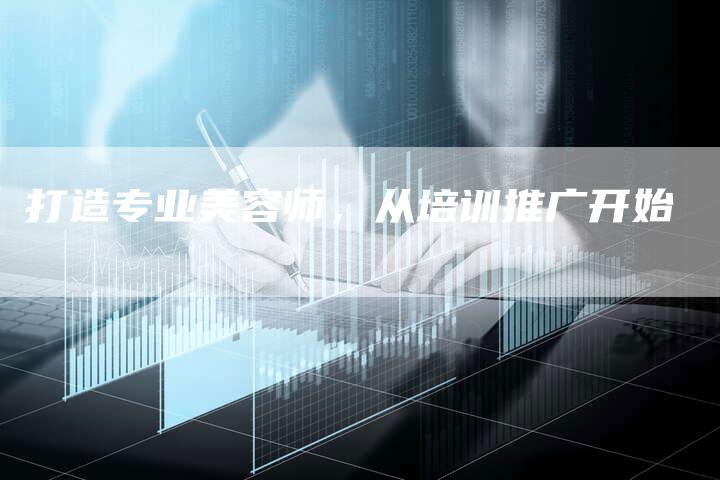 打造专业美容师,从培训推广开始-直编新闻自助发稿平台