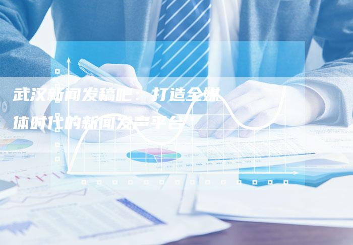 武汉新闻发稿吧:打造全媒体时代的新闻发声平台-直编新闻自助发稿平台