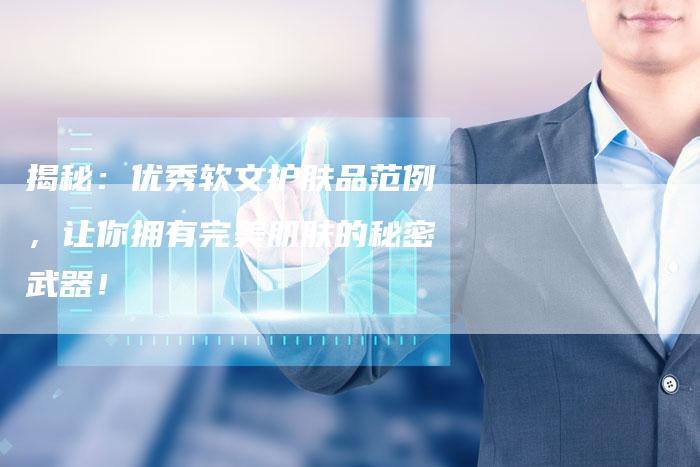 揭秘:优秀软文护肤品范例,让你拥有完美肌肤的秘密武器!-直编新闻自助发稿平台