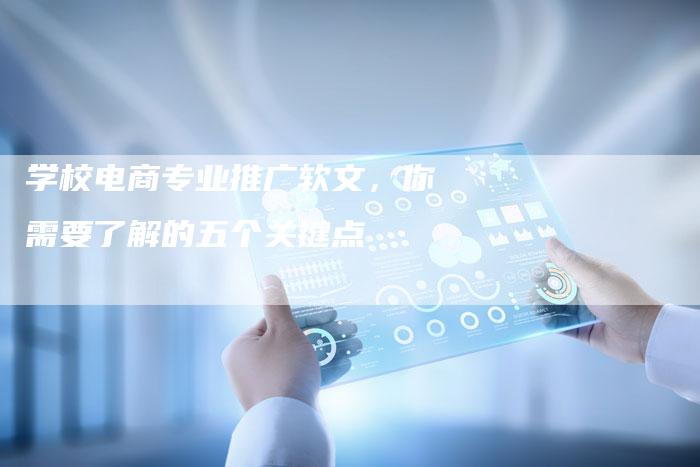 学校电商专业推广软文,你需要了解的五个关键点-直编新闻自助发稿平台
