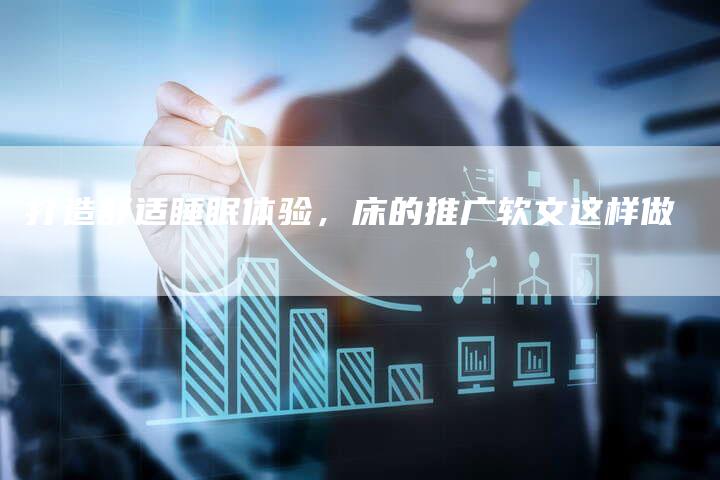 打造舒适睡眠体验,床的推广软文这样做-直编新闻自助发稿平台