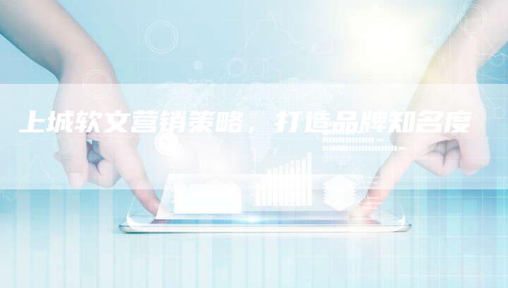 上城软文营销策略,打造品牌知名度-直编新闻自助发稿平台