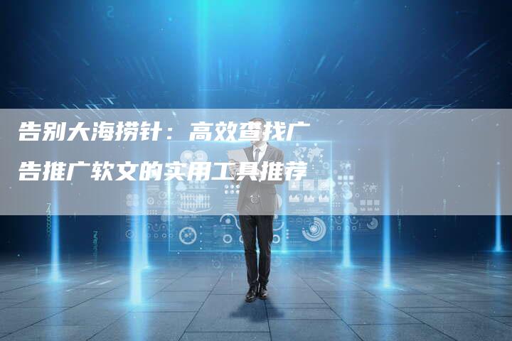 告别大海捞针:高效查找广告推广软文的实用工具推荐-直编新闻自助发稿平台