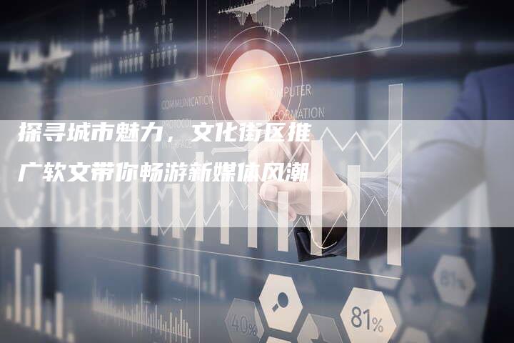 探寻城市魅力,文化街区推广软文带你畅游新媒体风潮-直编新闻自助发稿平台