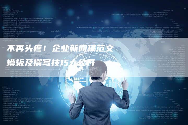 不再头疼!企业新闻稿范文模板及撰写技巧大公开-直编新闻自助发稿平台