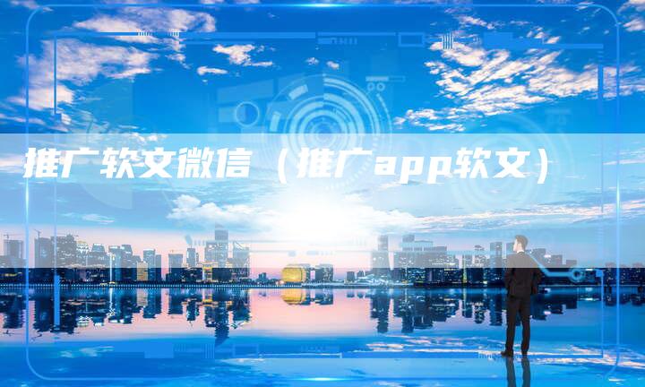 推广软文微信(推广app软文)-直编新闻自助发稿平台