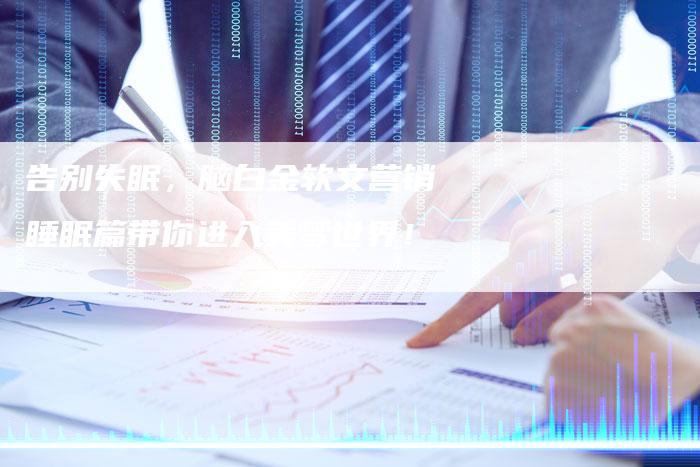 告别失眠,脑白金软文营销睡眠篇带你进入美梦世界!-直编新闻自助发稿平台