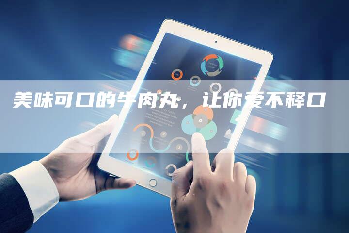 美味可口的牛肉丸,让你爱不释口-直编新闻自助发稿平台