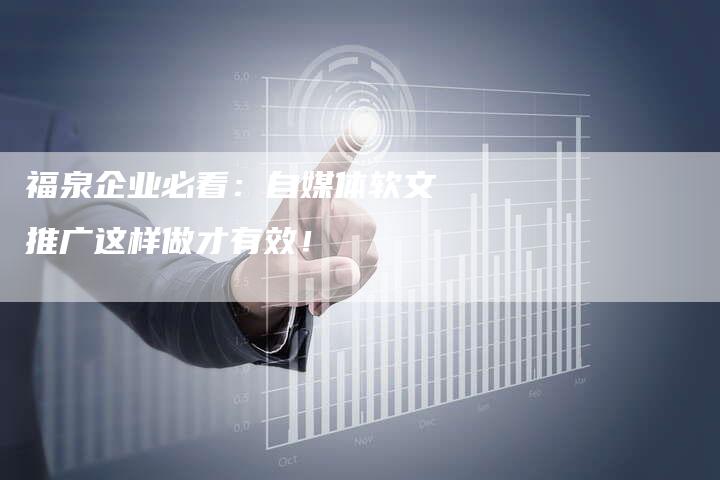 福泉企业必看:自媒体软文推广这样做才有效!-直编新闻自助发稿平台