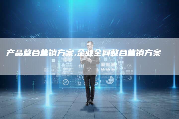 产品整合营销方案,企业全网整合营销方案-直编新闻自助发稿平台