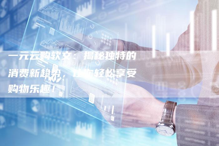 一元云购软文:揭秘独特的消费新趋势,让你轻松享受购物乐趣!-直编新闻自助发稿平台