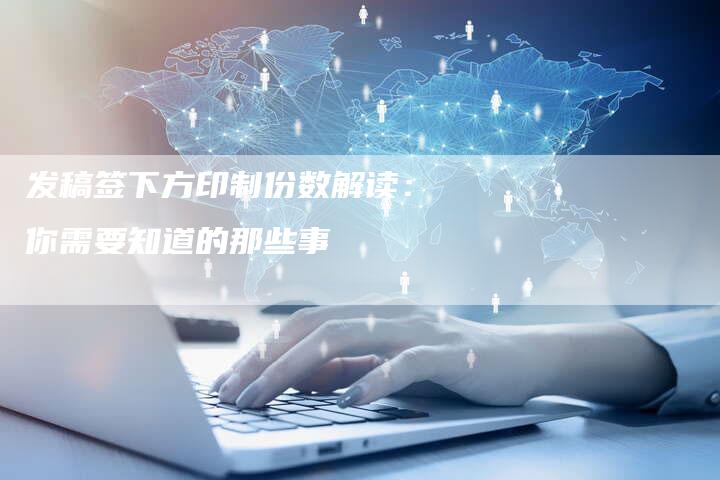 发稿签下方印制份数解读:你需要知道的那些事-直编新闻自助发稿平台