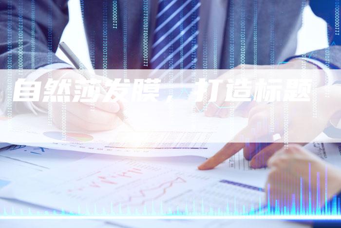 自然莎发膜,打造标题-直编新闻自助发稿平台
