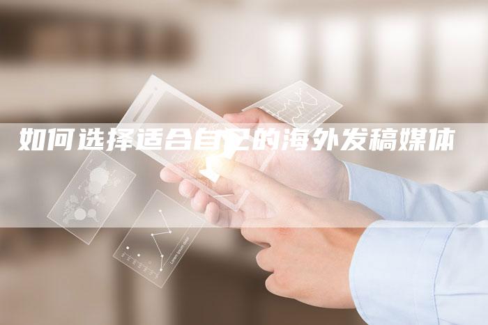 如何选择适合自己的海外发稿媒体-直编新闻自助发稿平台