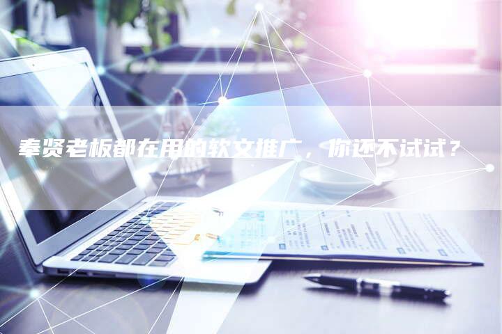 奉贤老板都在用的软文推广,你还不试试?-直编新闻自助发稿平台