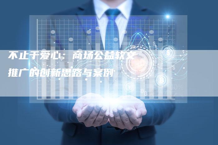 不止于爱心:商场公益软文推广的创新思路与案例-直编新闻自助发稿平台