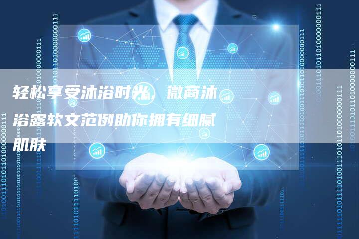 轻松享受沐浴时光,微商沐浴露软文范例助你拥有细腻肌肤-直编新闻自助发稿平台