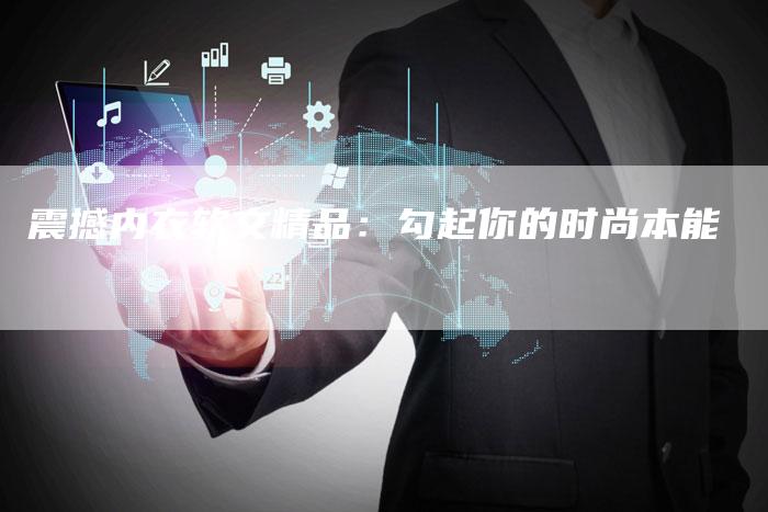 震撼内衣软文精品:勾起你的时尚本能-直编新闻自助发稿平台