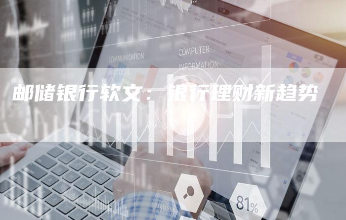 邮储银行软文:银行理财新趋势-直编新闻自助发稿平台