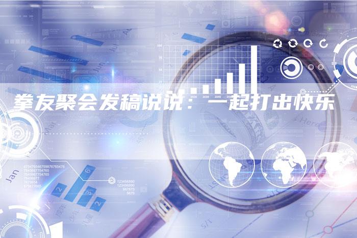 拳友聚会发稿说说:一起打出快乐-直编新闻自助发稿平台