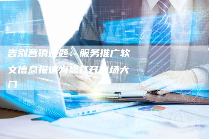 告别营销难题:服务推广软文信息报道为您打开市场大门-直编新闻自助发稿平台