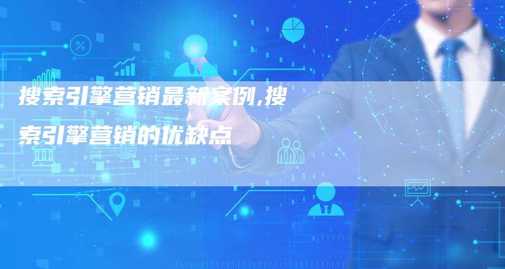 搜索引擎营销最新案例,搜索引擎营销的优缺点-直编新闻自助发稿平台