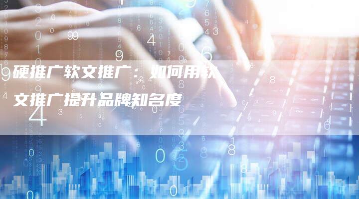 硬推广软文推广:如何用软文推广提升品牌知名度-直编新闻自助发稿平台