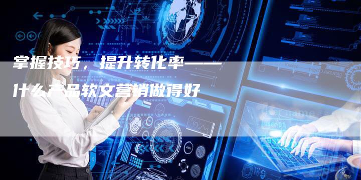 掌握技巧,提升转化率——什么产品软文营销做得好-直编新闻自助发稿平台