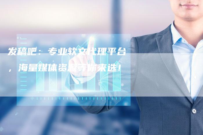 发稿吧:专业软文代理平台,海量媒体资源等你来选!-直编新闻自助发稿平台