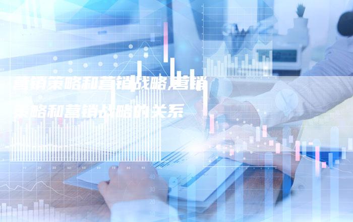 营销策略和营销战略,营销策略和营销战略的关系-直编新闻自助发稿平台